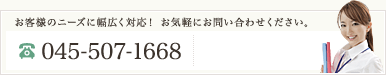 お客様のニーズに幅広く対応！お気軽にお問い合わせください。TEL:045-507-1668