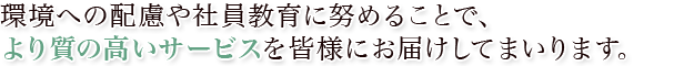 環境への配慮や社員教育に努めることで、より質の高いサービスを皆様にお届けしてまいります。