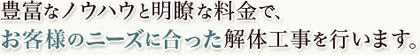 豊富なノウハウと明瞭な料金で、お客様のニーズに合った解体工事を行います。